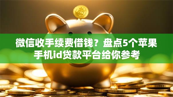 微信收手续费借钱？盘点5个苹果手机id贷款平台给你参考