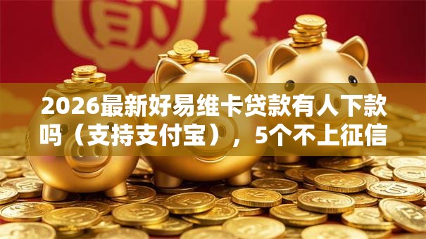 2026最新好易维卡贷款有人下款吗(支持支付宝),5个不上征信的贷款口子无私分享 2026最新好易维卡贷款有人下款吗(支持支付宝),5个不上征信的贷款口子无私分享