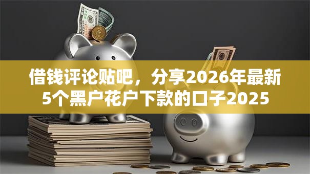 借钱评论贴吧，分享2026年最新5个黑户花户下款的口子2025