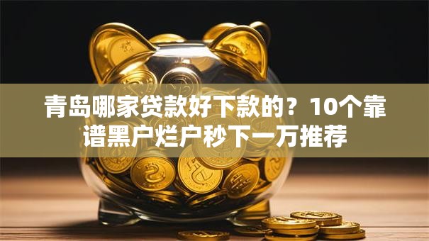 青岛哪家贷款好下款的？10个靠谱黑户烂户秒下一万推荐