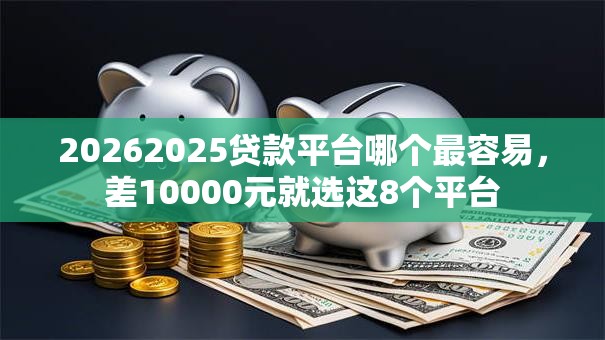 20262025贷款平台哪个最容易，差10000元就选这8个平台