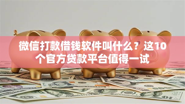 微信打款借钱软件叫什么？这10个官方贷款平台值得一试