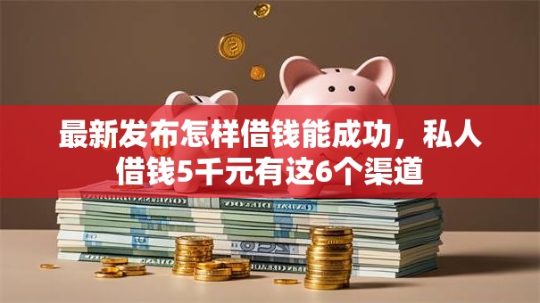 最新发布怎样借钱能成功，私人借钱5千元有这6个渠道