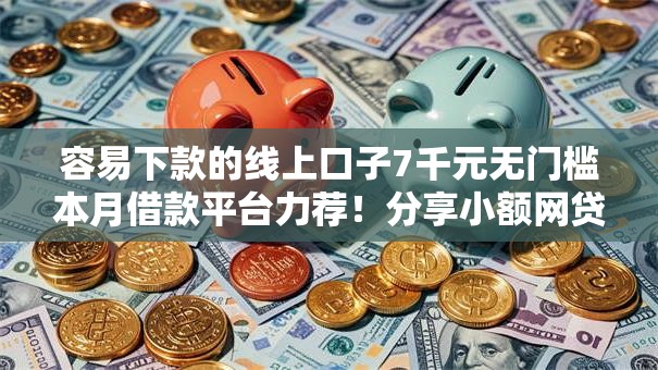 容易下款的线上口子7千元无门槛本月借款平台力荐!分享小额网贷口子7千元无门槛借款 容易下款的线上口子7千元无门槛本月借款平台力荐!分享小额网贷口子7千元无门槛借款