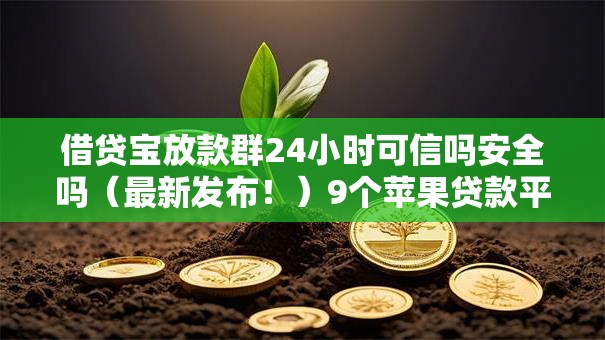 借贷宝放款群24小时可信吗安全吗(最新发布!)9个苹果贷款平台 借贷宝放款群24小时可信吗安全吗(最新发布!)9个苹果贷款平台