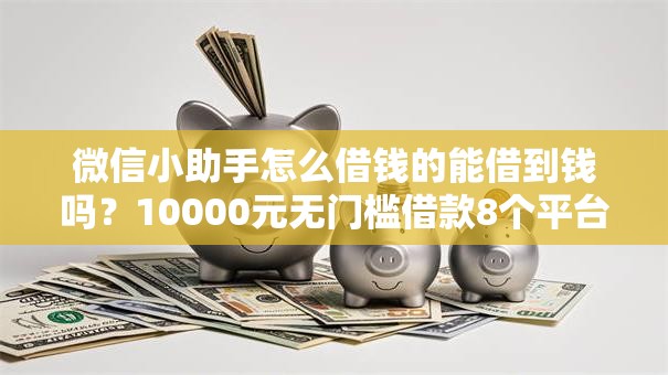 微信小助手怎么借钱的能借到钱吗？10000元无门槛借款8个平台推荐