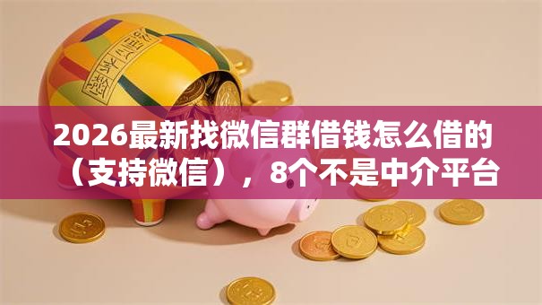 2026最新找微信群借钱怎么借的(支持微信),8个不是中介平台的贷款口子无私分享 2026最新找微信群借钱怎么借的(支持微信),8个不是中介平台的贷款口子无私分享