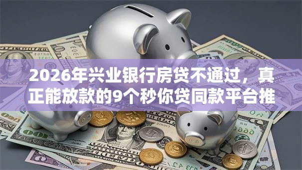2026年兴业银行房贷不通过，真正能放款的9个秒你贷同款平台推荐