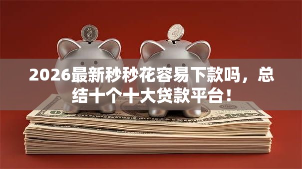 2026最新秒秒花容易下款吗,总结十个十大贷款平台! 2026最新秒秒花容易下款吗,总结十个十大贷款平台!