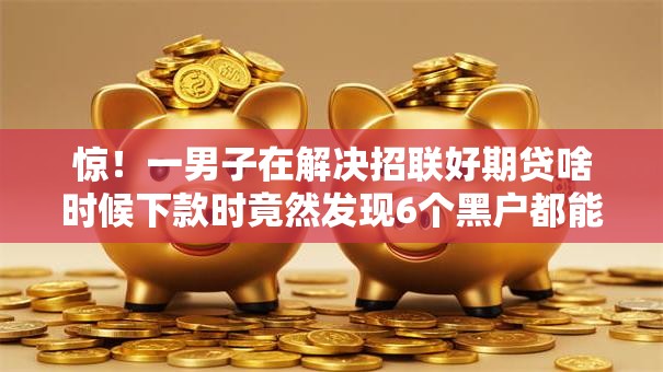 惊!一男子在解决招联好期贷啥时候下款时竟然发现6个黑户都能下的平台,事后分享了出来 惊!一男子在解决招联好期贷啥时候下款时竟然发现6个黑户都能下的平台,事后分享了出来