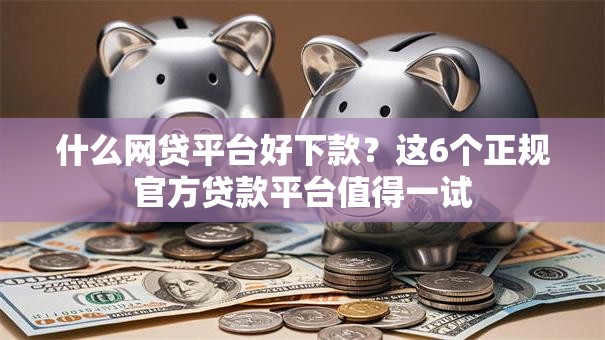 什么网贷平台好下款？这6个正规官方贷款平台值得一试