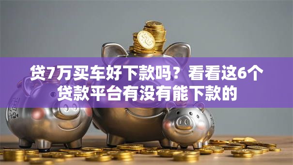 贷7万买车好下款吗？看看这6个贷款平台有没有能下款的
