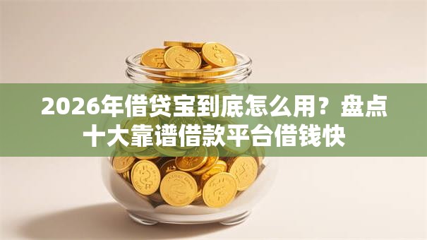 2026年借贷宝到底怎么用？盘点十大靠谱借款平台借钱快
