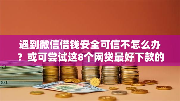 遇到微信借钱安全可信不怎么办？或可尝试这8个网贷最好下款的平台