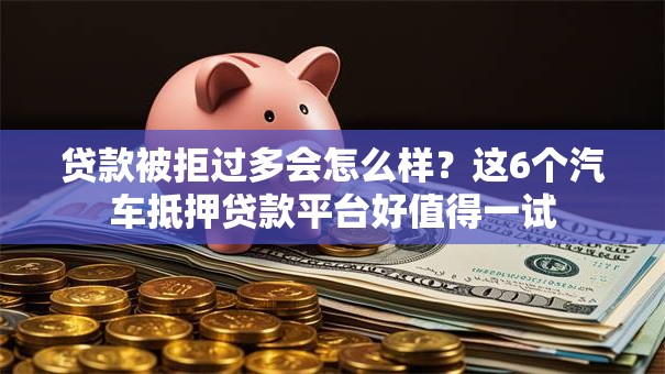 贷款被拒过多会怎么样？这6个汽车抵押贷款平台好值得一试