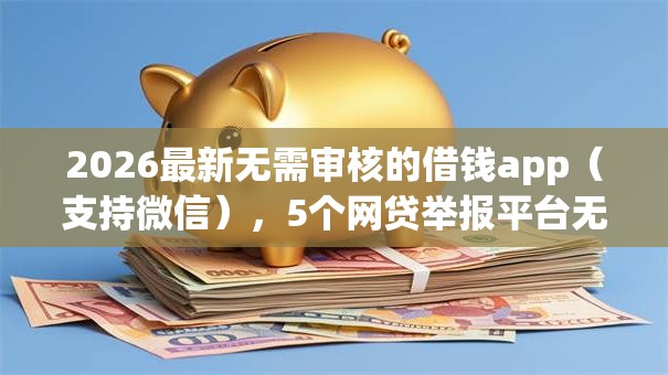 2026最新无需审核的借钱app（支持微信），5个网贷举报平台无私分享