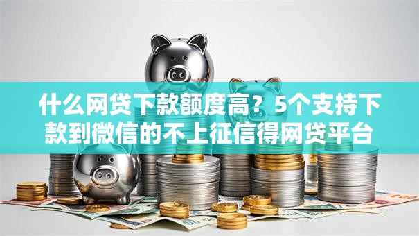 什么网贷下款额度高？5个支持下款到微信的不上征信得网贷平台下载