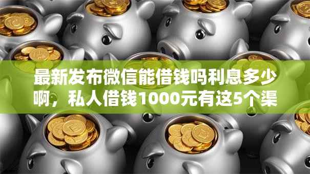 最新发布微信能借钱吗利息多少啊,私人借钱1000元有这5个渠道 最新发布微信能借钱吗利息多少啊,私人借钱1000元有这5个渠道