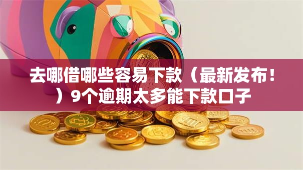 去哪借哪些容易下款（最新发布！）9个逾期太多能下款口子
