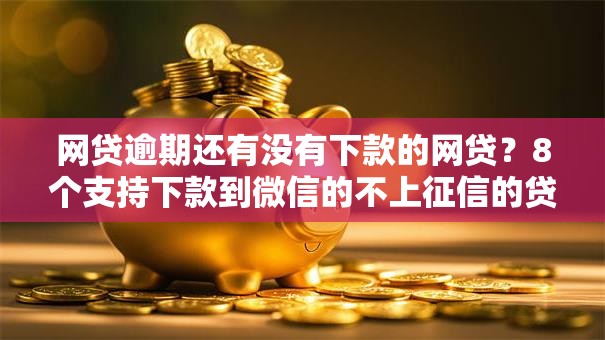 网贷逾期还有没有下款的网贷？8个支持下款到微信的不上征信的贷款平台