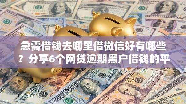 急需借钱去哪里借微信好有哪些？分享6个网贷逾期黑户借钱的平台能借