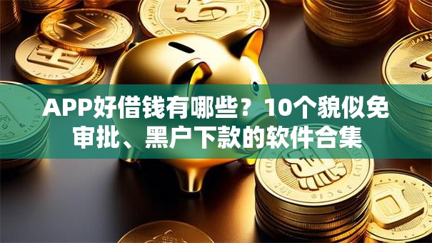 APP好借钱有哪些？10个貌似免审批、黑户下款的软件合集