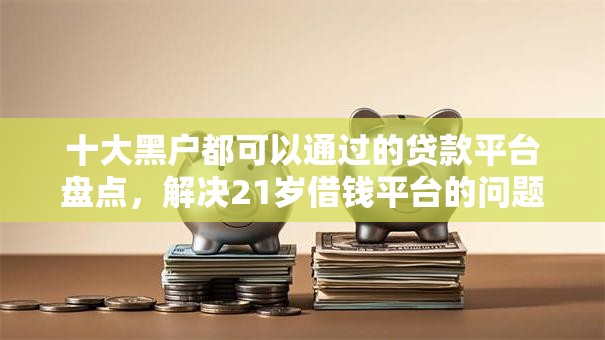 十大黑户都可以通过的贷款平台盘点，解决21岁借钱平台的问题