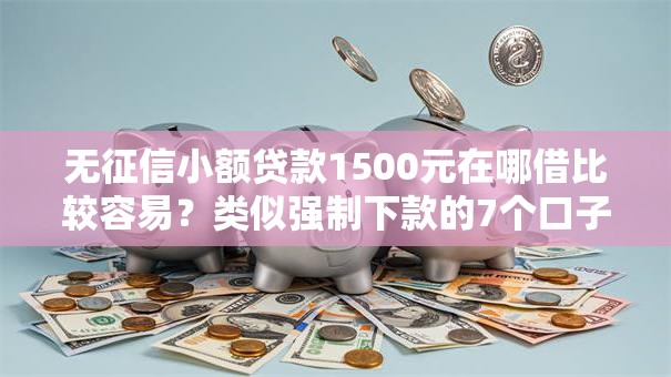 无征信小额贷款1500元在哪借比较容易？类似强制下款的7个口子参考