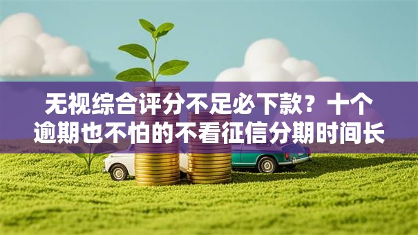 无视综合评分不足必下款?十个逾期也不怕的不看征信分期时间长的贷款平台 无视综合评分不足必下款?十个逾期也不怕的不看征信分期时间长的贷款平台