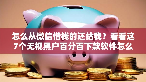 怎么从微信借钱的还给我？看看这7个无视黑户百分百下款软件怎么样