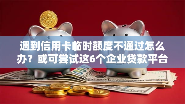 遇到信用卡临时额度不通过怎么办？或可尝试这6个企业贷款平台好
