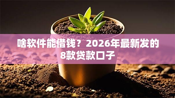 啥软件能借钱？2026年最新发的8款贷款口子