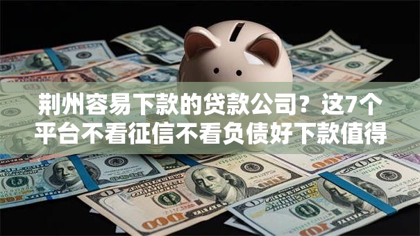 荆州容易下款的贷款公司？这7个平台不看征信不看负债好下款值得一试