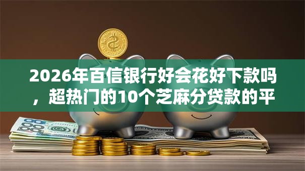 2026年百信银行好会花好下款吗，超热门的10个芝麻分贷款的平台推荐