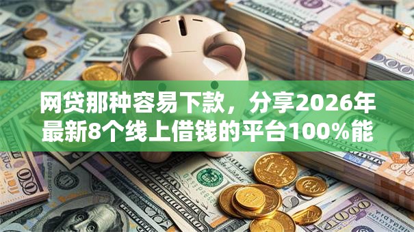 网贷那种容易下款,分享2026年最新8个线上借钱的平台100%能借到 网贷那种容易下款,分享2026年最新8个线上借钱的平台100%能借到