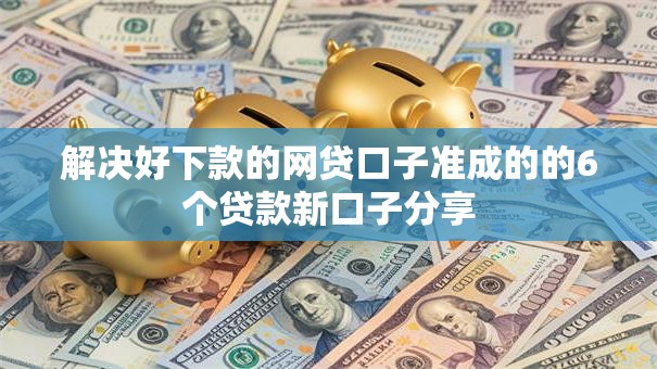 解决好下款的网贷口子准成的的6个贷款新口子分享