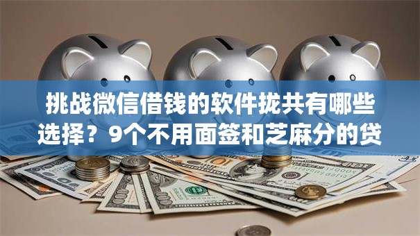 挑战微信借钱的软件拢共有哪些选择？9个不用面签和芝麻分的贷款app详解