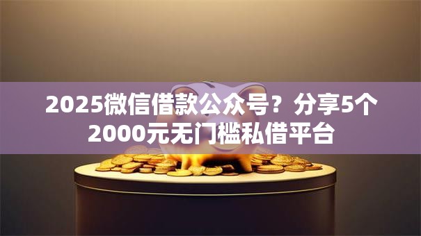 2025微信借款公众号？分享5个2000元无门槛私借平台
