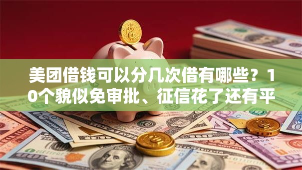 美团借钱可以分几次借有哪些？10个貌似免审批、征信花了还有平台可以借款合集