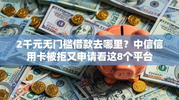 2千元无门槛借款去哪里？中信信用卡被拒又申请看这8个平台