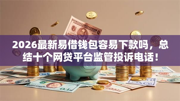 2026最新易借钱包容易下款吗，总结十个网贷平台监管投诉电话！