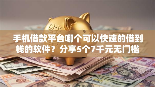 手机借款平台哪个可以快速的借到钱的软件？分享5个7千元无门槛私借平台