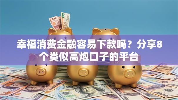 幸福消费金融容易下款吗?分享8个类似高炮口子的平台 幸福消费金融容易下款吗?分享8个类似高炮口子的平台