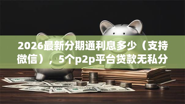 2026最新分期通利息多少（支持微信），5个p2p平台贷款无私分享
