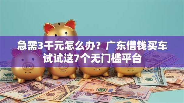 急需3千元怎么办？广东借钱买车试试这7个无门槛平台