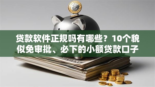 贷款软件正规吗有哪些?10个貌似免审批、必下的小额贷款口子合集 贷款软件正规吗有哪些?10个貌似免审批、必下的小额贷款口子合集
