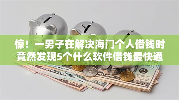 惊!一男子在解决海门个人借钱时竟然发现5个什么软件借钱最快通过利息低,事后分享了出来 惊!一男子在解决海门个人借钱时竟然发现5个什么软件借钱最快通过利息低,事后分享了出来