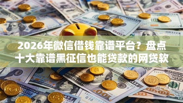 2026年微信借钱靠谱平台？盘点十大靠谱黑征信也能贷款的网贷软件