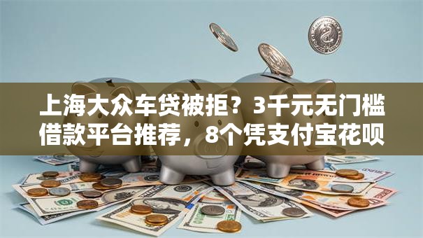 上海大众车贷被拒？3千元无门槛借款平台推荐，8个凭支付宝花呗贷款的软件盘点
