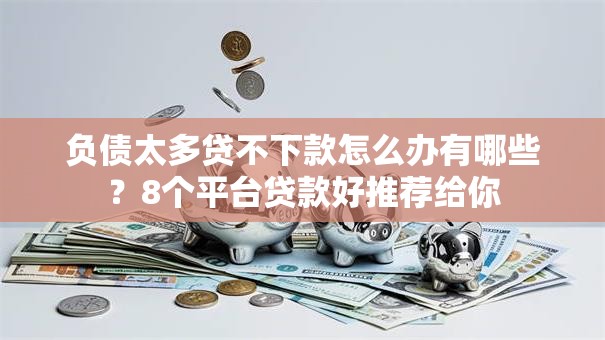 负债太多贷不下款怎么办有哪些？8个平台贷款好推荐给你